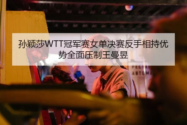 孙颖莎WTT冠军赛女单决赛反手相持优势全面压制王曼昱