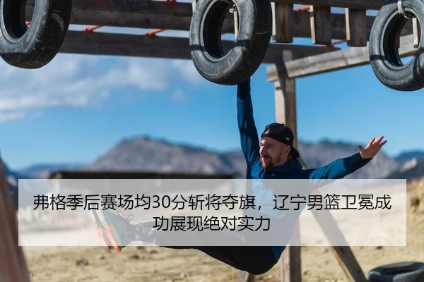 弗格季后赛场均30分斩将夺旗，辽宁男篮卫冕成功展现绝对实力